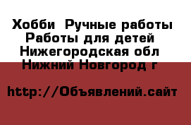 Хобби. Ручные работы Работы для детей. Нижегородская обл.,Нижний Новгород г.